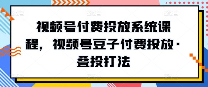 视频号付费投放系统课程，视频号豆子付费投放·叠投打法-富爸爸项目圈