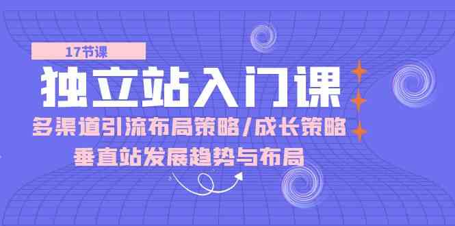 独立站入门课：多渠道引流布局策略/成长策略/垂直站发展趋势与布局-富爸爸项目圈