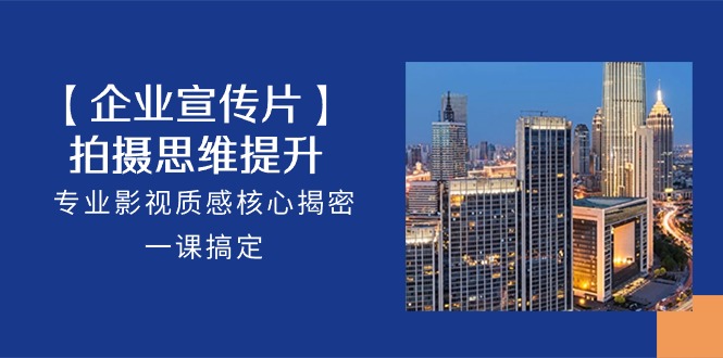 【企业宣传片】拍摄思维提升，专业影视质感核心揭密，一课搞定（18节）-富爸爸项目圈