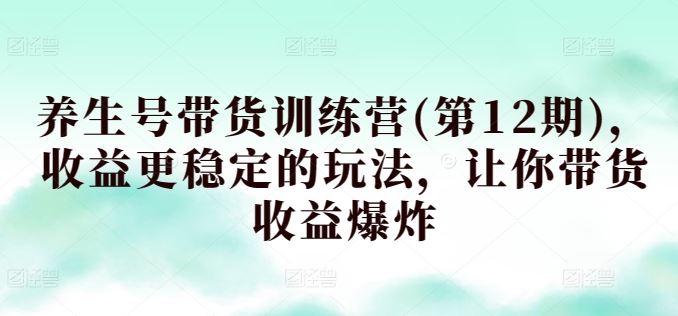 养生号带货训练营(第12期)，收益更稳定的玩法，让你带货收益爆炸-富爸爸项目圈