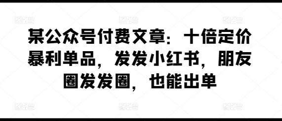 某公众号付费文章：十倍定价暴利单品，发发小红书，朋友圈发发圈，也能出单-富爸爸项目圈