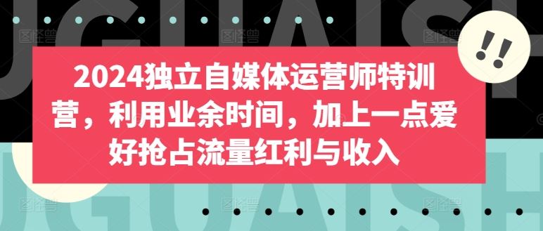 2024独立自媒体运营师特训营，利用业余时间，加上一点爱好抢占流量红利与收入-富爸爸项目圈
