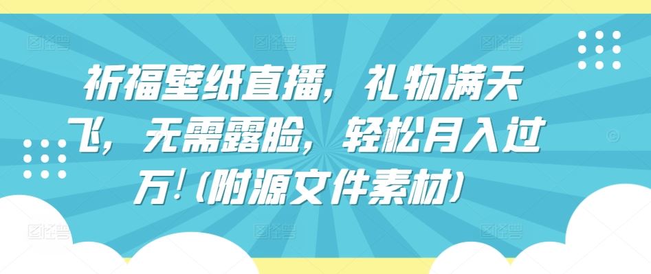 祈福壁纸直播，礼物满天飞，无需露脸，轻松月入过万!(附源文件素材)【揭秘】-富爸爸项目圈