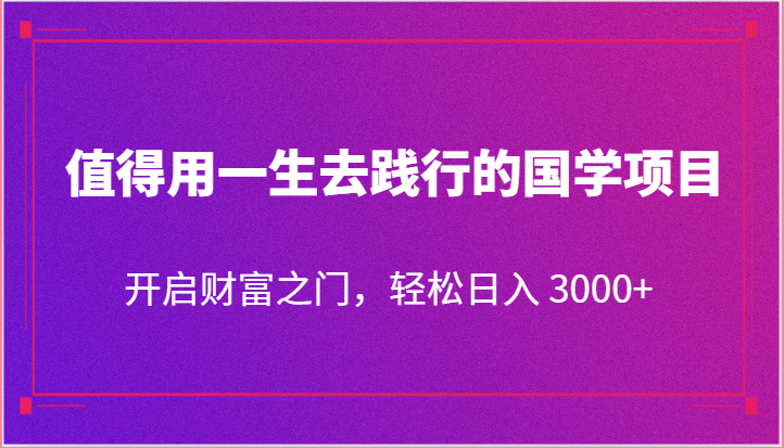 值得用一生去践行的国学项目，开启财富之门，轻松日入 3000+-富爸爸项目圈