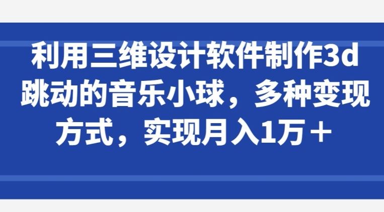 利用三维设计软件制作3d跳动的音乐小球，多种变现方式，实现月入1万+【揭秘】-富爸爸项目圈