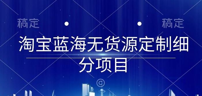 淘宝蓝海无货源定制细分项目，从0到起店实操全流程【揭秘】-富爸爸项目圈