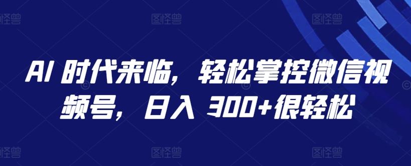 AI 时代来临，轻松掌控微信视频号，日入 300+很轻松【揭秘】-富爸爸项目圈