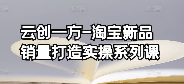 云创一方-淘宝新品销量打造实操系列课，基础销量打造(4课程)+补单渠道分析(4课程)-富爸爸项目圈