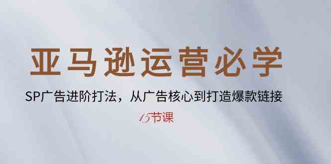 亚马逊运营必学： SP广告进阶打法，从广告核心到打造爆款链接（15节课）-富爸爸项目圈