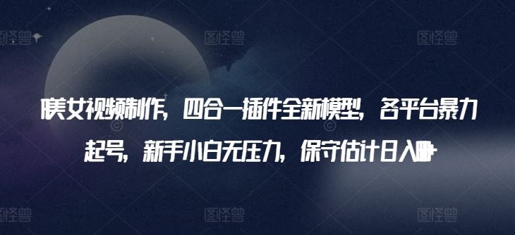 AI美女视频制作，四合一插件全新模型，各平台暴力起号，新手小白无压力，保守估计日入600+【揭秘】-富爸爸项目圈