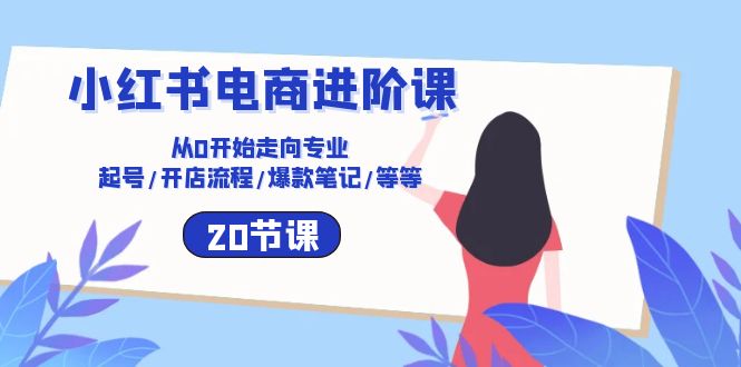 小红书电商进阶课：从0开始走向专业 起号/开店流程/爆款笔记/等等（20节）-富爸爸项目圈