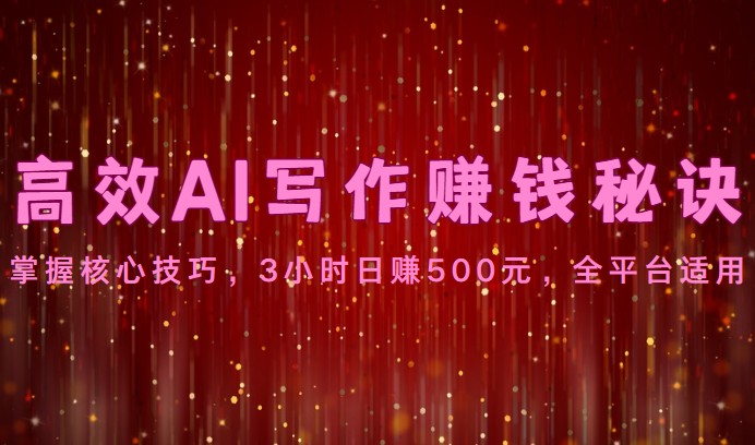 高效AI写作赚钱秘诀：掌握核心技巧，3小时日赚500元，全平台适用-富爸爸项目圈
