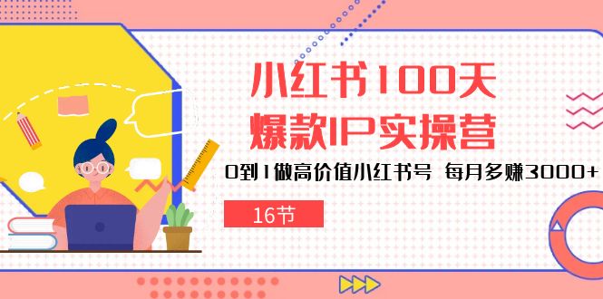 小红书100天爆款IP实操营，0到1做高价值小红书号，每月多赚3000+（16节）-富爸爸项目圈