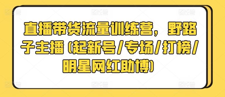 直播带货流量训练营，野路子主播(起新号/专场/打榜/明星网红助博)-富爸爸项目圈