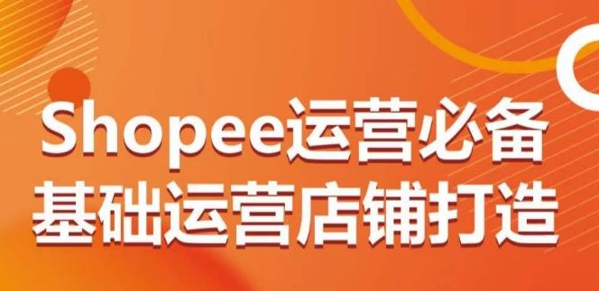 Shopee运营必备基础运营店铺打造，多层次的教你从0-1运营店铺-富爸爸项目圈
