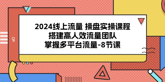 2024线上流量操盘实操课程，搭建高人效流量团队，掌握多平台流量（8节课）-富爸爸项目圈
