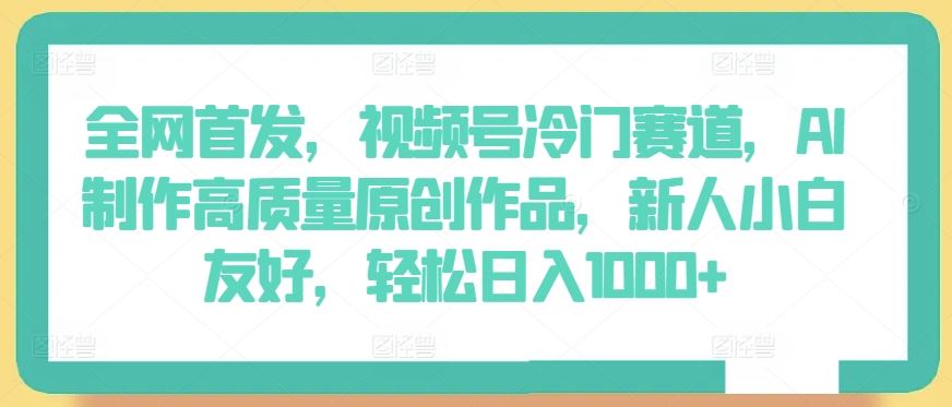 全网首发，视频号冷门赛道，AI制作高质量原创作品，新人小白友好，轻松日入1000+【揭秘】-富爸爸项目圈