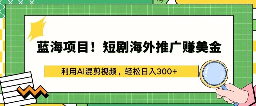 蓝海项目!短剧海外推广赚美金，利用AI混剪视频，轻松日入300+【揭秘】-富爸爸项目圈