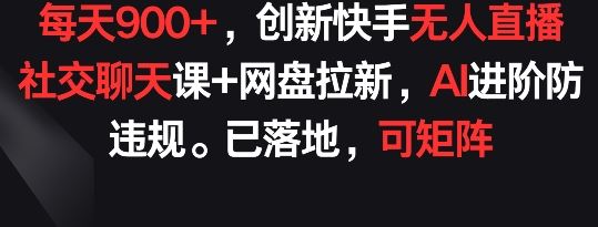 每天900+，创新快手无人直播社交聊天课+网盘拉新，AI进阶防违规 已落地 可矩阵【揭秘】-富爸爸项目圈