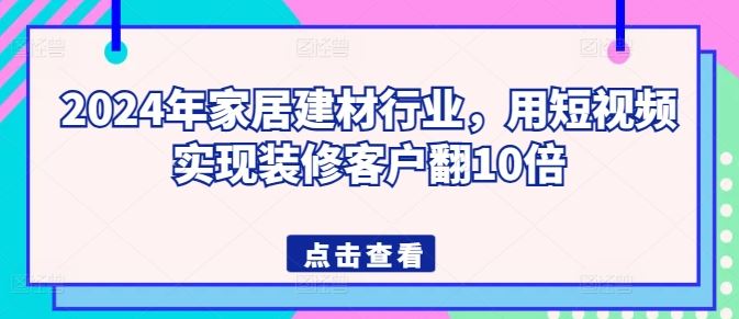 2024年家居建材行业，用短视频实现装修客户翻10倍-富爸爸项目圈
