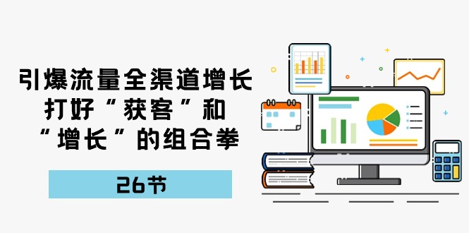引爆流量，全渠道增长，打好“获客”和“增长”的组合拳（27节课）-富爸爸项目圈