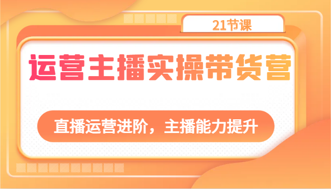 运营主播实操带货营：直播运营进阶，主播能力提升（21节课）-富爸爸项目圈