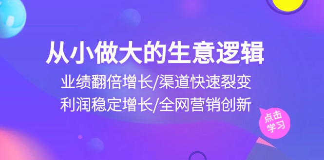 从小做大生意逻辑：业绩翻倍增长/渠道快速裂变/利润稳定增长/全网营销创新-富爸爸项目圈