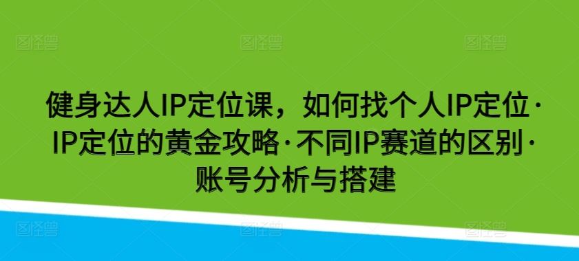 健身达人IP定位课，如何找个人IP定位·IP定位的黄金攻略·不同IP赛道的区别·账号分析与搭建-富爸爸项目圈