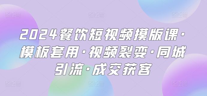 2024餐饮短视频摸版课·模板套用·视频裂变·同城引流·成交获客-富爸爸项目圈
