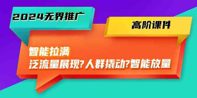 2024无界推广高阶课件，智能拉满，泛流量展现→人群撬动→智能放量（45节）-富爸爸项目圈