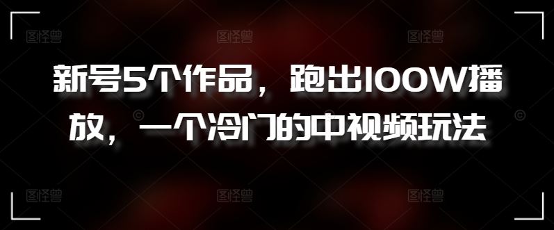 新号5个作品，跑出100W播放，一个冷门的中视频玩法【揭秘】-富爸爸项目圈
