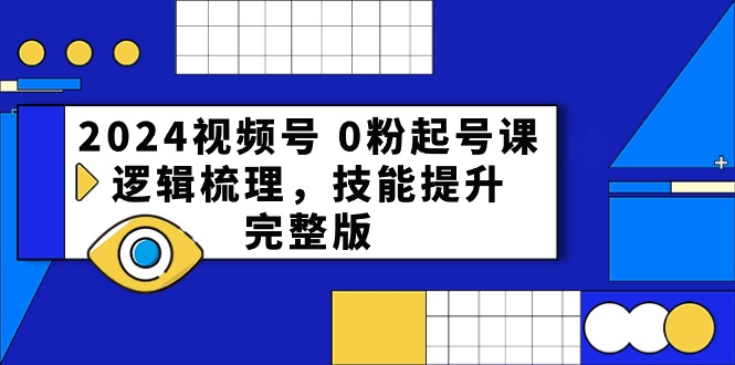2024视频号0粉起号课，逻辑梳理，技能提升（54节完整版）-富爸爸项目圈