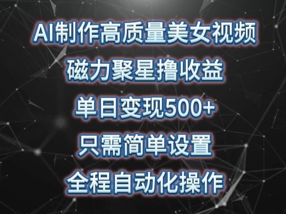 AI制作高质量美女视频，磁力聚星撸收益，单日变现500+，只需简单设置，全程自动化操作【揭秘】-富爸爸项目圈