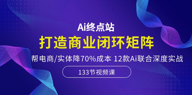 Ai终点站-打造商业闭环矩阵，帮电商/实体降70%成本，12款Ai联合深度实战-富爸爸项目圈