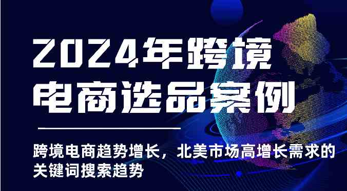 2024年跨境电商选品案例-跨境电商趋势增长，北美市场高增长需求的关键词搜索趋势-富爸爸项目圈