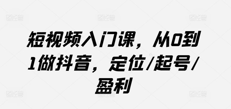 短视频入门课，从0到1做抖音，定位/起号/盈利-富爸爸项目圈