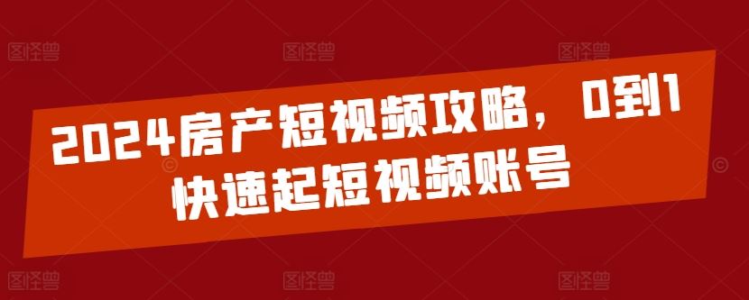 2024房产短视频攻略，0到1快速起短视频账号-富爸爸项目圈