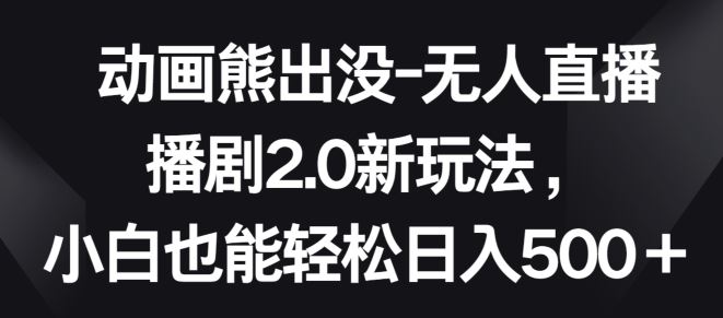 动画熊出没-无人直播播剧2.0新玩法，小白也能轻松日入500+【揭秘】-富爸爸项目圈