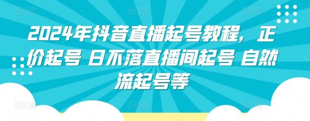 2024年抖音直播起号教程，正价起号 日不落直播间起号 自然流起号等-富爸爸项目圈