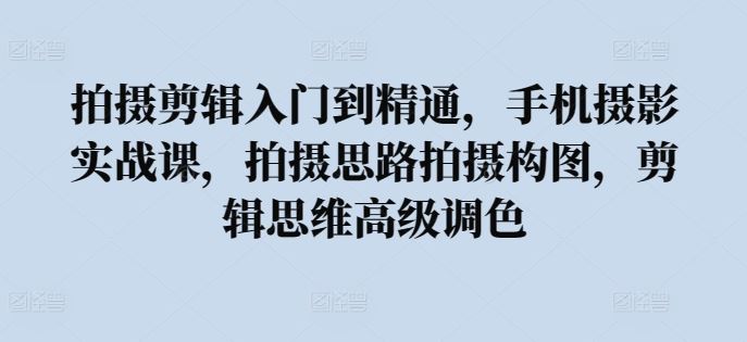 拍摄剪辑入门到精通，​手机摄影实战课，拍摄思路拍摄构图，剪辑思维高级调色-富爸爸项目圈