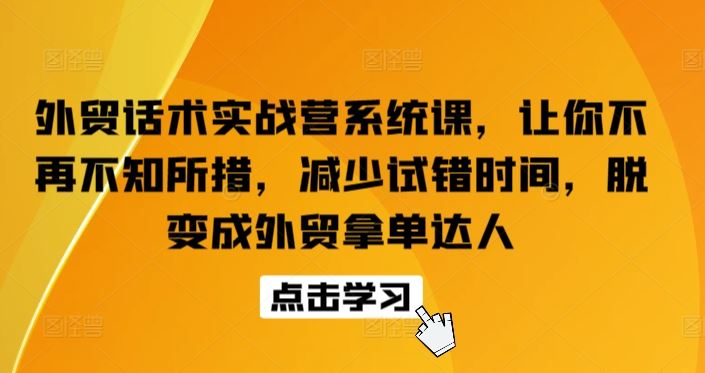 外贸话术实战营系统课，让你不再不知所措，减少试错时间，脱变成外贸拿单达人-富爸爸项目圈