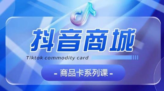 抖音商品卡系列课程，大模块【认知】【基础】【运营】【玩法】系统教学-富爸爸项目圈