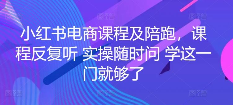 小红书电商课程及陪跑，课程反复听 实操随时问 学这一门就够了-富爸爸项目圈