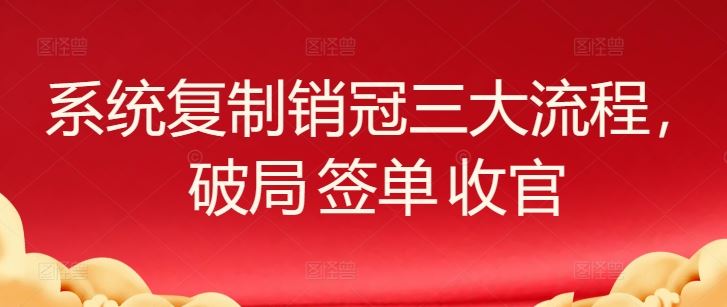 系统复制销冠三大流程，破局 签单 收官-富爸爸项目圈