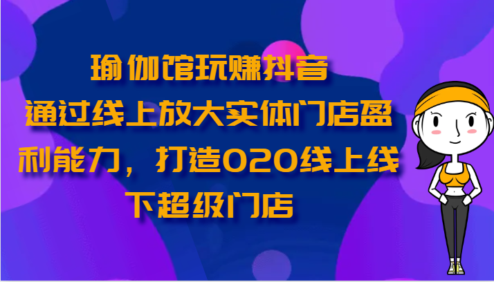 瑜伽馆玩赚抖音-通过线上放大实体门店盈利能力，打造O2O线上线下超级门店-富爸爸项目圈