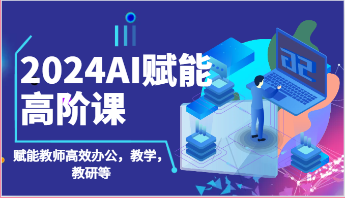 2024AI赋能高阶课：AI赋能教师高效办公，教学，教研等（87节）-富爸爸项目圈