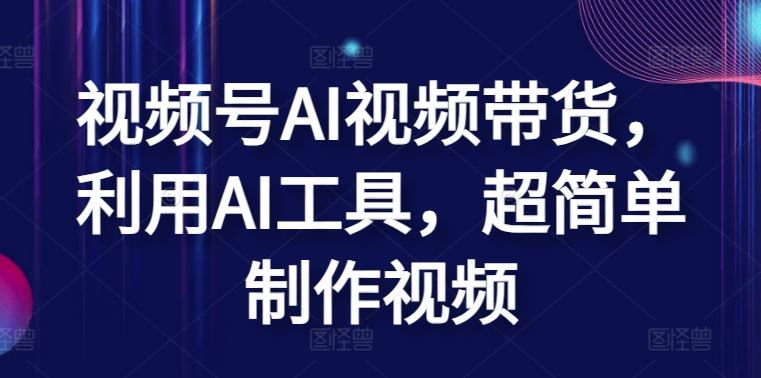 视频号AI视频带货，利用AI工具，超简单制作视频【揭秘】-富爸爸项目圈