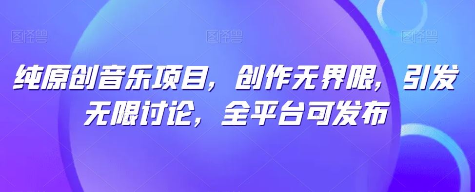 纯原创音乐项目，创作无界限，引发无限讨论，全平台可发布【揭秘】-富爸爸项目圈