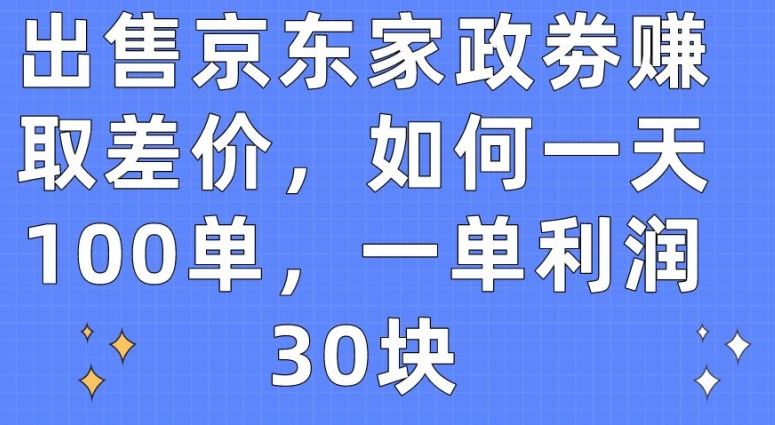 出售京东家政劵赚取差价，如何一天100单，一单利润30块【揭秘】-富爸爸项目圈