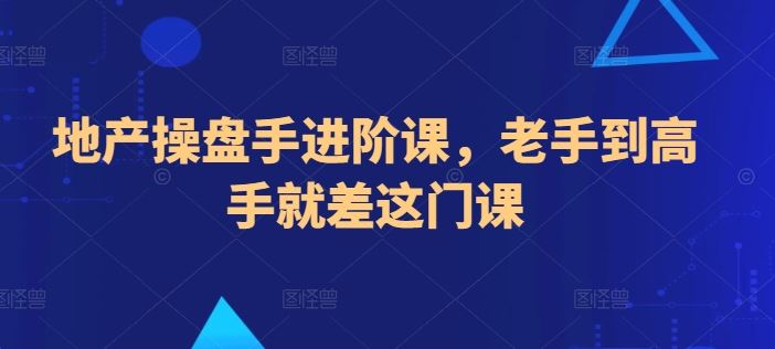 地产操盘手进阶课，老手到高手就差这门课-富爸爸项目圈